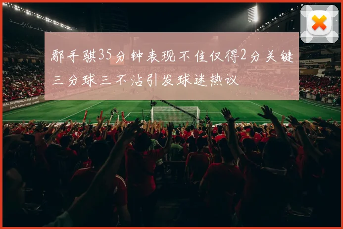 鄢手骐35分钟表现不佳仅得2分关键三分球三不沾引发球迷热议