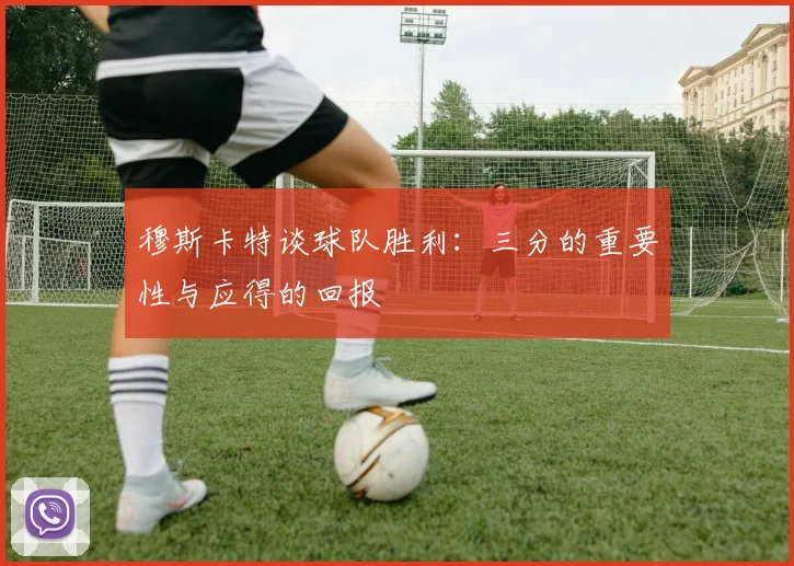 穆斯卡特谈球队胜利:三分的重要性与应得的回报