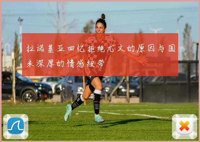 拉诺基亚回忆拒绝尤文的原因与国米深厚的情感纽带