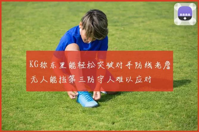 KG称东里能轻松突破对手防线老詹无人能挡第三防守人难以应对