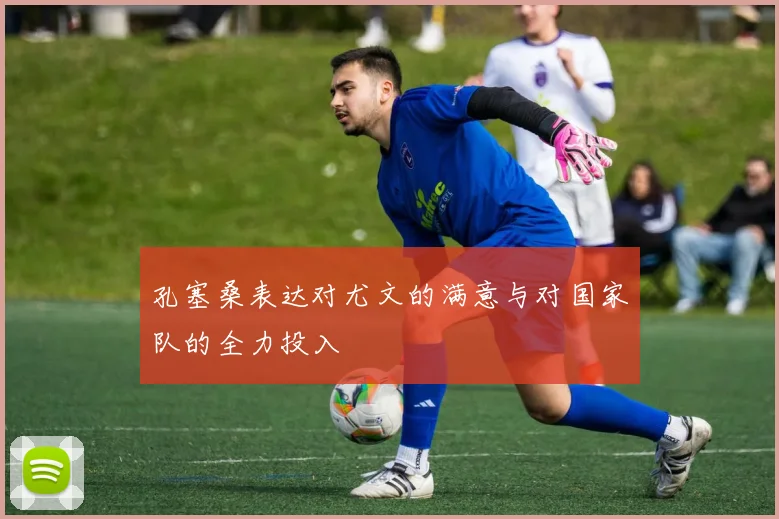 孔塞桑表达对尤文的满意与对国家队的全力投入
