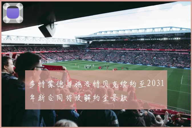 多特蒙德与施洛特贝克续约至2031年新合同将设解约金条款