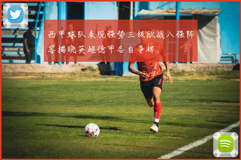 西甲球队表现强势三级欧战八强阵容揭晓英超德甲各自争辉
