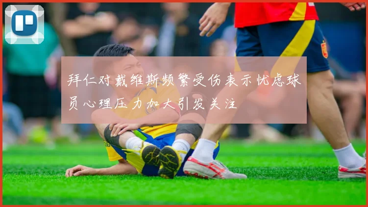 拜仁对戴维斯频繁受伤表示忧虑球员心理压力加大引发关注