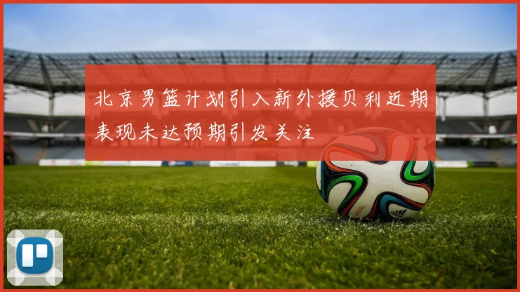 北京男篮计划引入新外援贝利近期表现未达预期引发关注