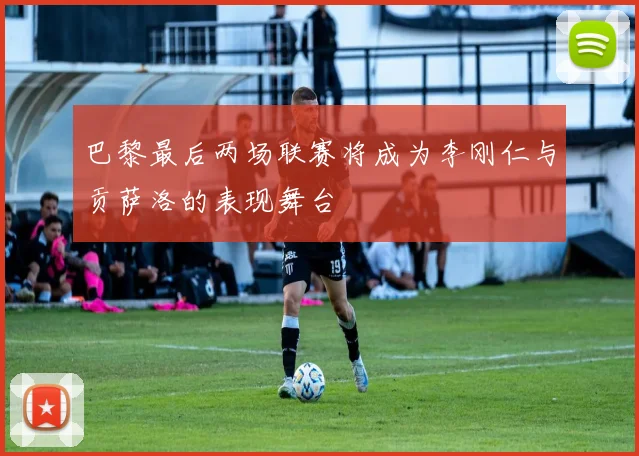 巴黎最后两场联赛将成为李刚仁与贡萨洛的表现舞台