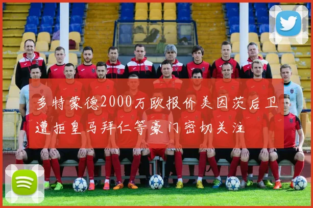 多特蒙德2000万欧报价美因茨后卫遭拒皇马拜仁等豪门密切关注