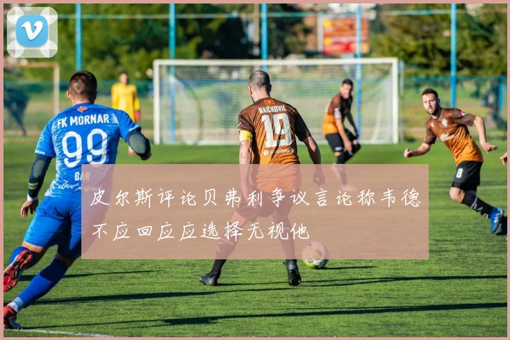 皮尔斯评论贝弗利争议言论称韦德不应回应应选择无视他