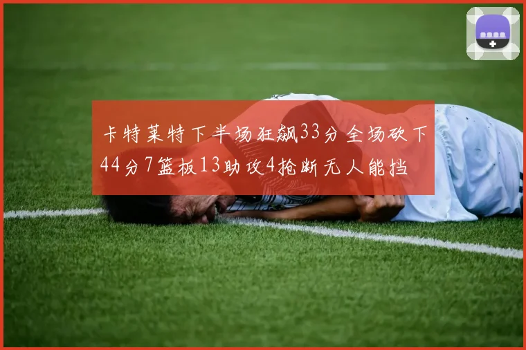 卡特莱特下半场狂飙33分全场砍下44分7篮板13助攻4抢断无人能挡