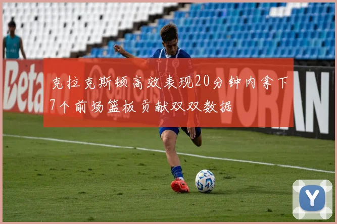 克拉克斯顿高效表现20分钟内拿下7个前场篮板贡献双双数据