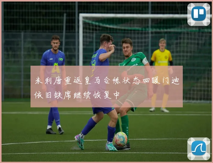 米利唐重返皇马合练状态回暖门迪依旧缺席继续恢复中