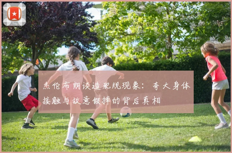 杰伦布朗谈造犯规现象：夸大身体接触与故意假摔的背后真相