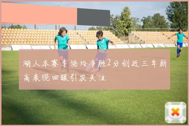 湖人本赛季场均净胜2分创近三年新高表现回暖引发关注