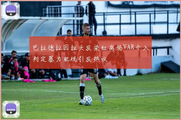 巴拉德拉因拉头发染红离场VAR介入判定暴力犯规引发热议
