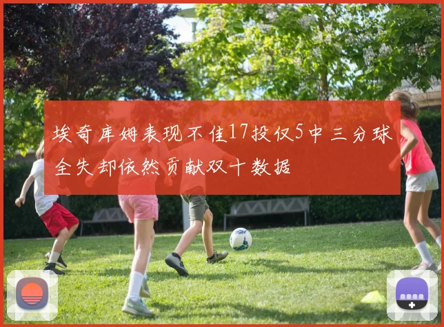 埃奇库姆表现不佳17投仅5中三分球全失却依然贡献双十数据