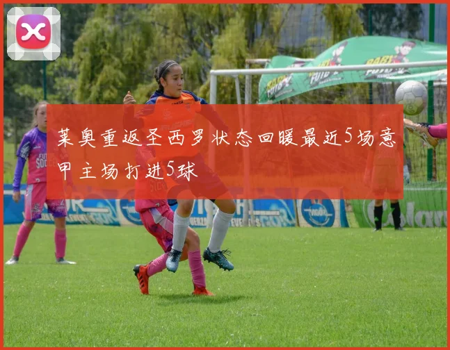 莱奥重返圣西罗状态回暖最近5场意甲主场打进5球