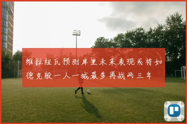维拉纽瓦预测库里未来表现或将如德克般一人一城最多再战两三年