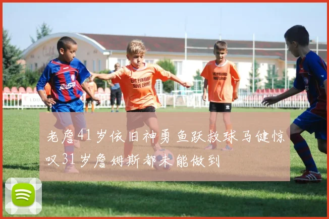 老詹41岁依旧神勇鱼跃救球马健惊叹31岁詹姆斯都未能做到
