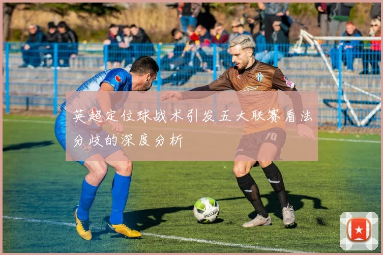 英超定位球战术引发五大联赛看法分歧的深度分析