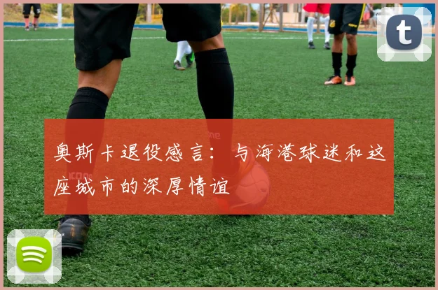 奥斯卡退役感言：与海港球迷和这座城市的深厚情谊