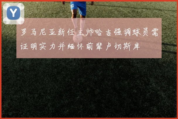 罗马尼亚新任主帅哈吉强调球员需证明实力并缅怀前辈卢切斯库