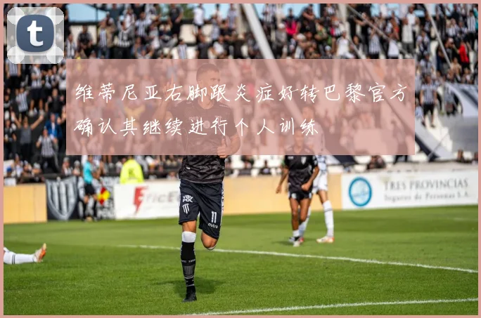 维蒂尼亚右脚跟炎症好转巴黎官方确认其继续进行个人训练