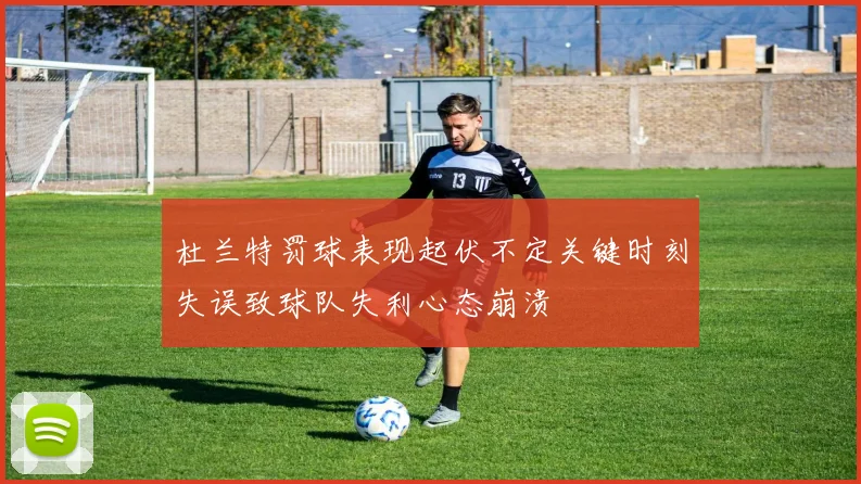 杜兰特罚球表现起伏不定关键时刻失误致球队失利心态崩溃