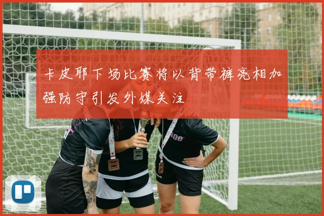 卡皮耶下场比赛将以背带裤亮相加强防守引发外媒关注