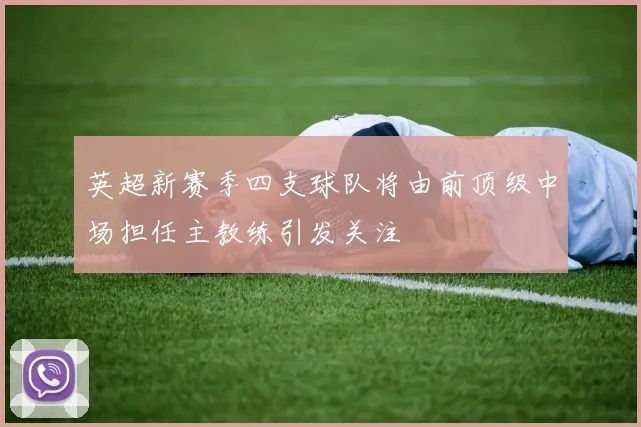 英超新赛季四支球队将由前顶级中场担任主教练引发关注