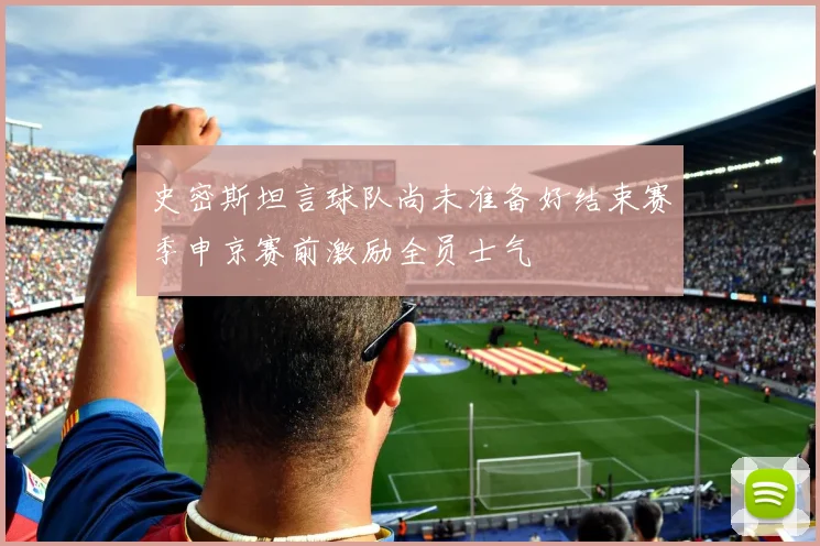 史密斯坦言球队尚未准备好结束赛季申京赛前激励全员士气