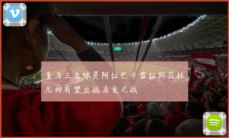 皇马三名球员阿拉巴卡雷拉斯贝林厄姆有望出战马竞之战