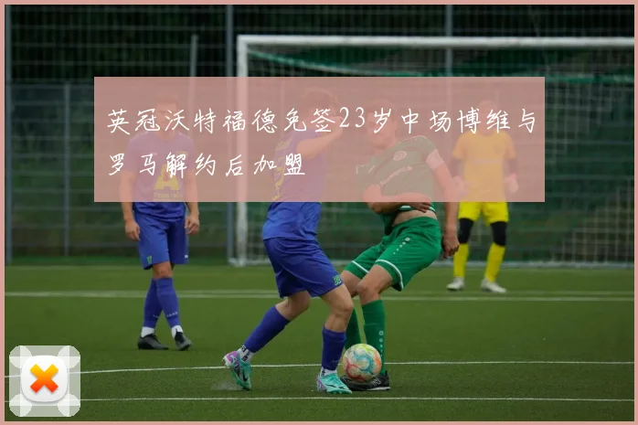 英冠沃特福德免签23岁中场博维与罗马解约后加盟