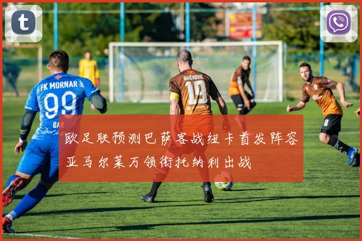 欧足联预测巴萨客战纽卡首发阵容亚马尔莱万领衔托纳利出战