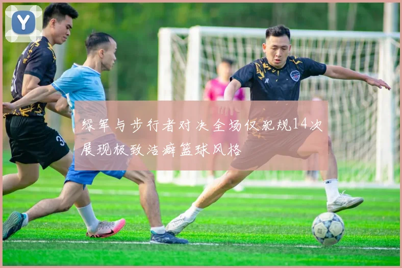 绿军与步行者对决全场仅犯规14次展现极致洁癖篮球风格